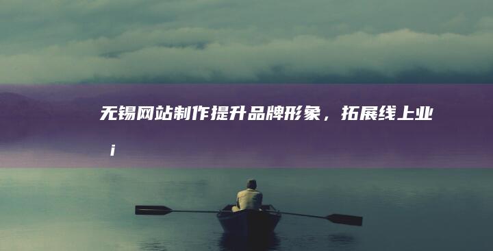 无锡网站制作 - 提升品牌形象，拓展线上业务