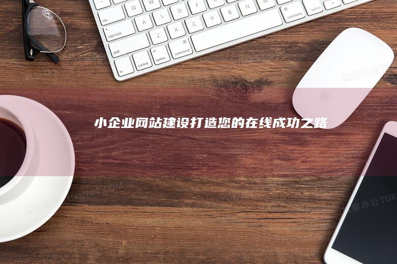 小企业网站建设：打造您的在线成功之路