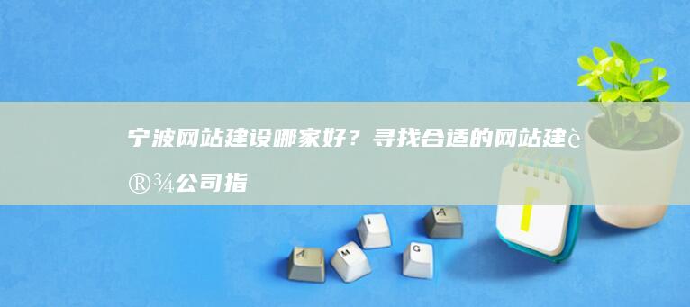 宁波网站建设哪家好？寻找合适的网站建设公司指南