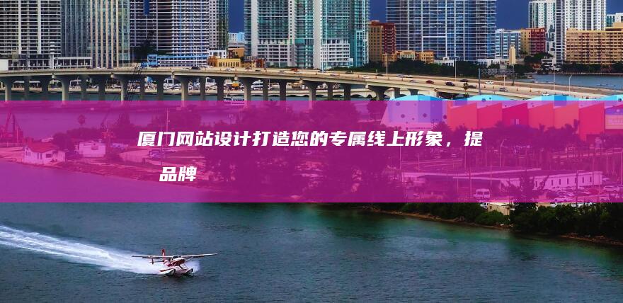 厦门网站设计：打造您的专属线上形象，提升品牌价值