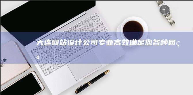 大连网站设计公司 - 专业、高效、满足您各种网站需求