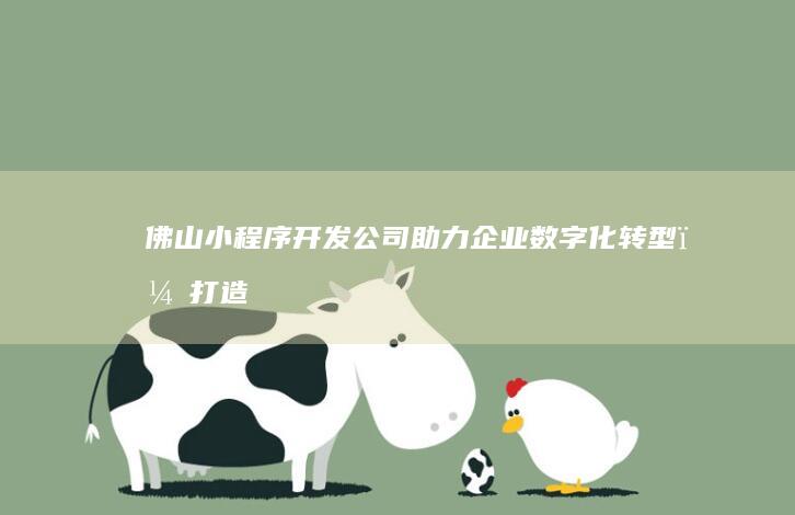 佛山小程序开发公司:助力企业数字化转型，打造专属移动应用