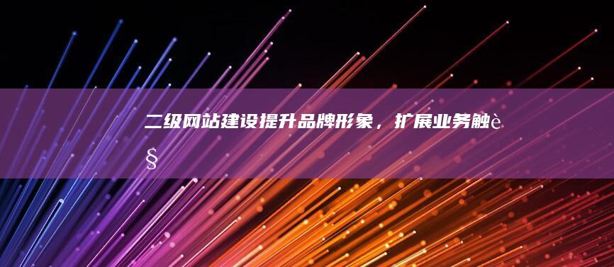 二级网站建设：提升品牌形象，扩展业务触角