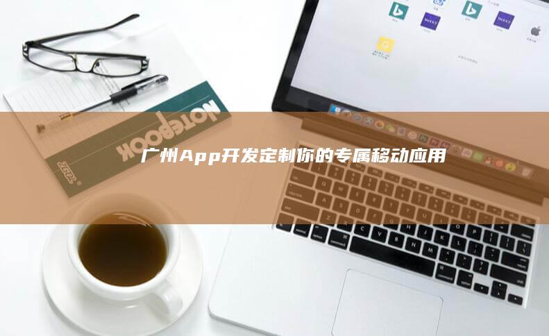 广州App开发：定制你的专属移动应用