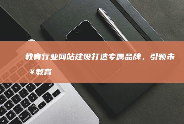 教育行业网站建设：打造专属品牌，引领未来教育