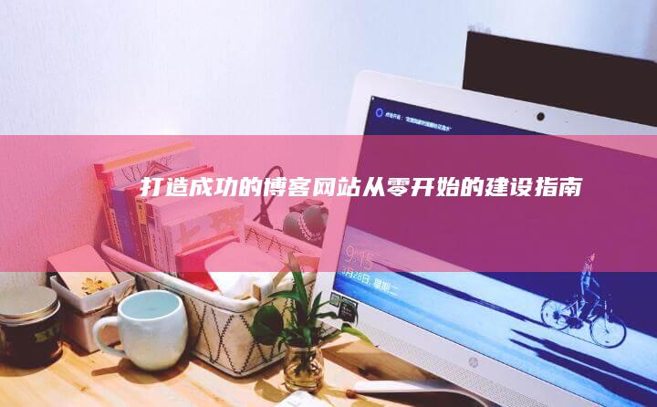 打造成功的博客网站：从零开始的建设指南
